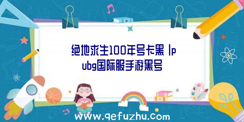 「绝地求生100年号卡黑」|pubg国际服手游黑号